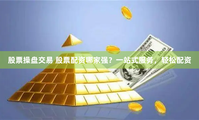 股票操盘交易 股票配资哪家强?一站式服务,轻松配资