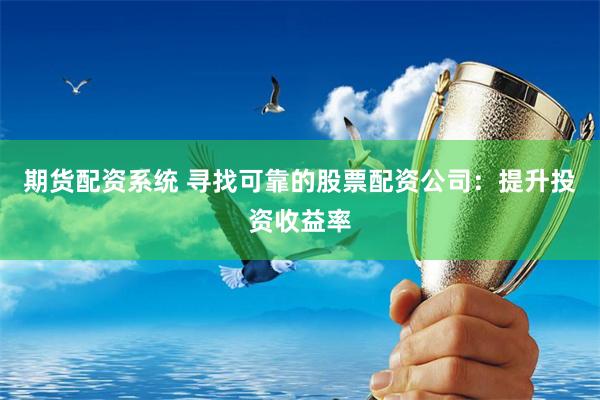 期货配资系统 寻找可靠的股票配资公司:提升投资收益率