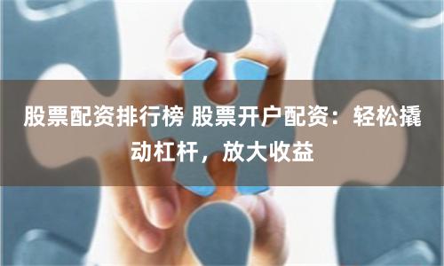 股票配资排行榜 股票开户配资:轻松撬动杠杆,放大收益