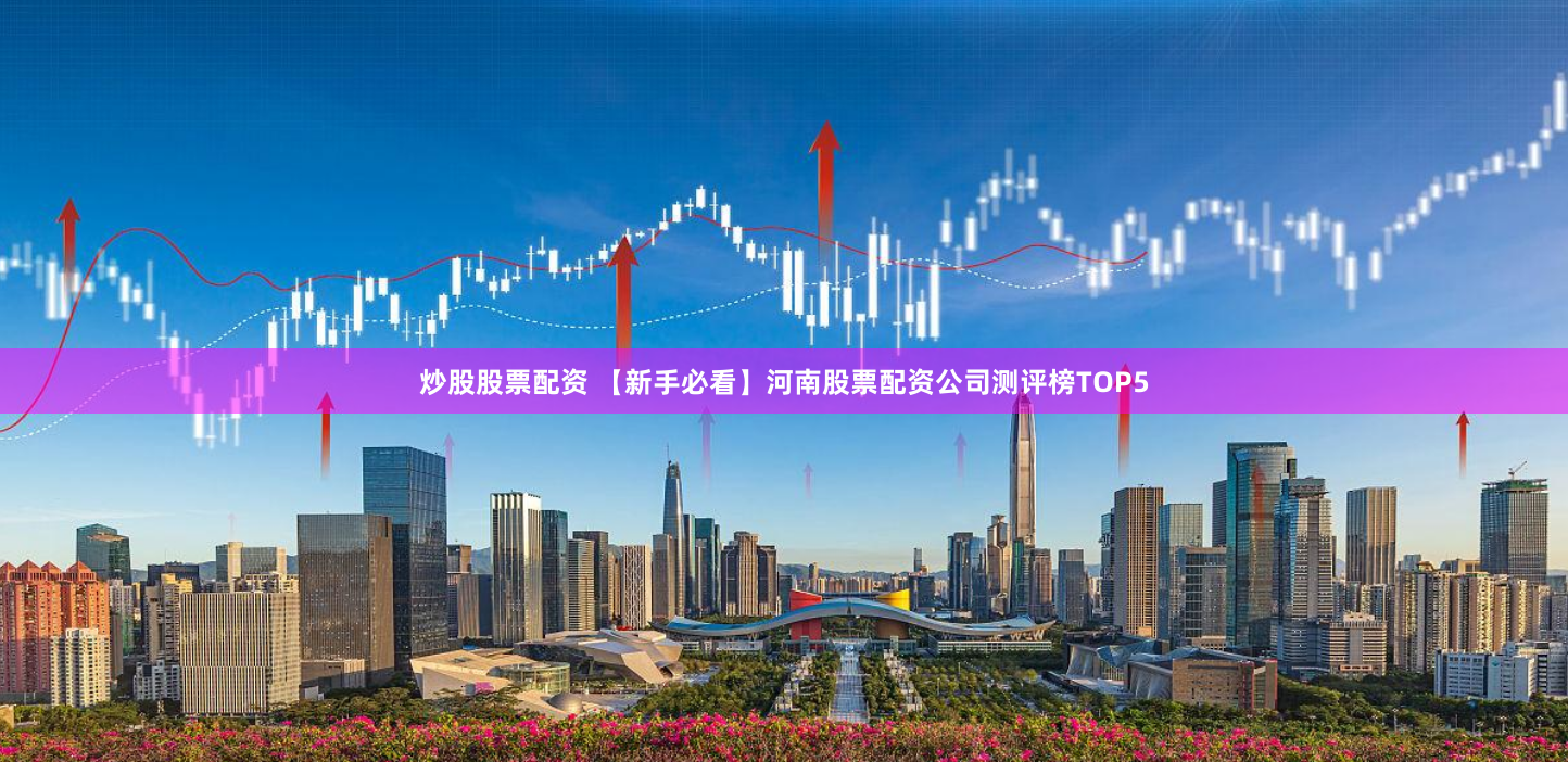炒股股票配资 【新手必看】河南股票配资公司测评榜TOP5