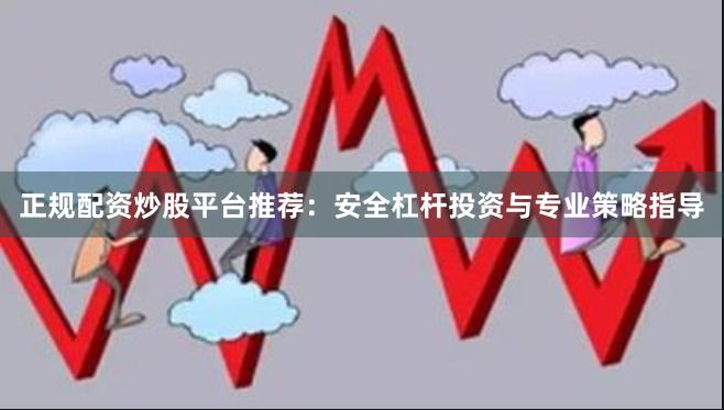 正规配资炒股平台推荐：安全杠杆投资与专业策略指导