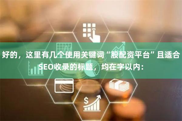 好的，这里有几个使用关键词“股配资平台”且适合SEO收录的标题，均在字以内：