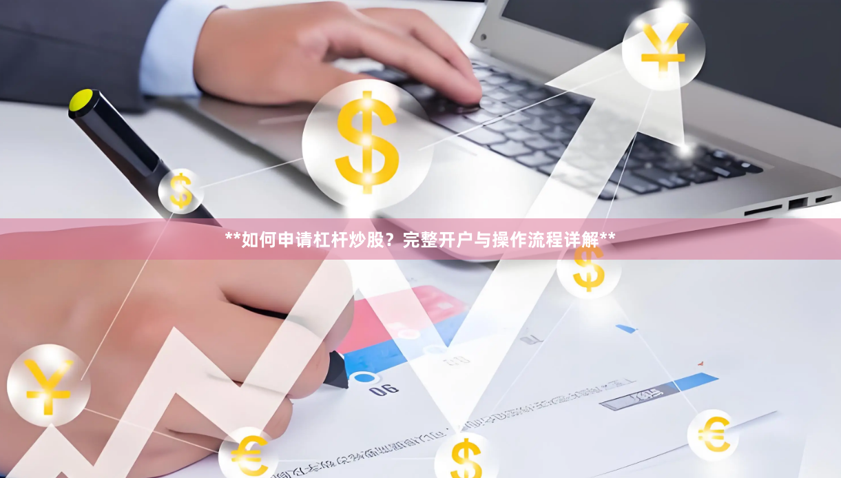 **如何申请杠杆炒股？完整开户与操作流程详解**
