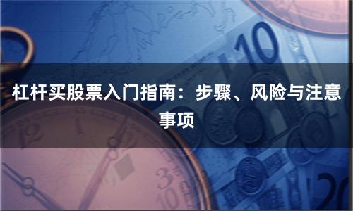 杠杆买股票入门指南：步骤、风险与注意事项