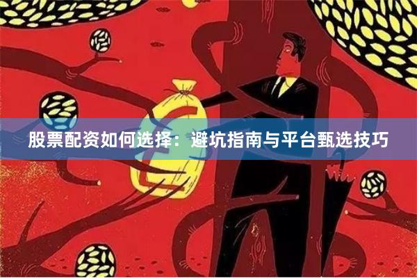 股票配资如何选择：避坑指南与平台甄选技巧