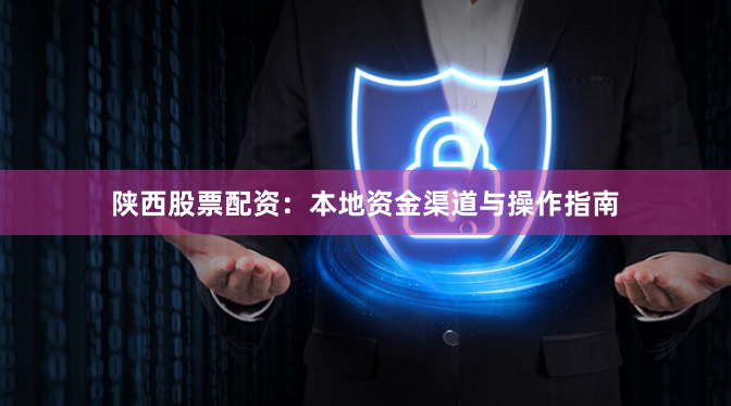 陕西股票配资:本地资金渠道与操作指南