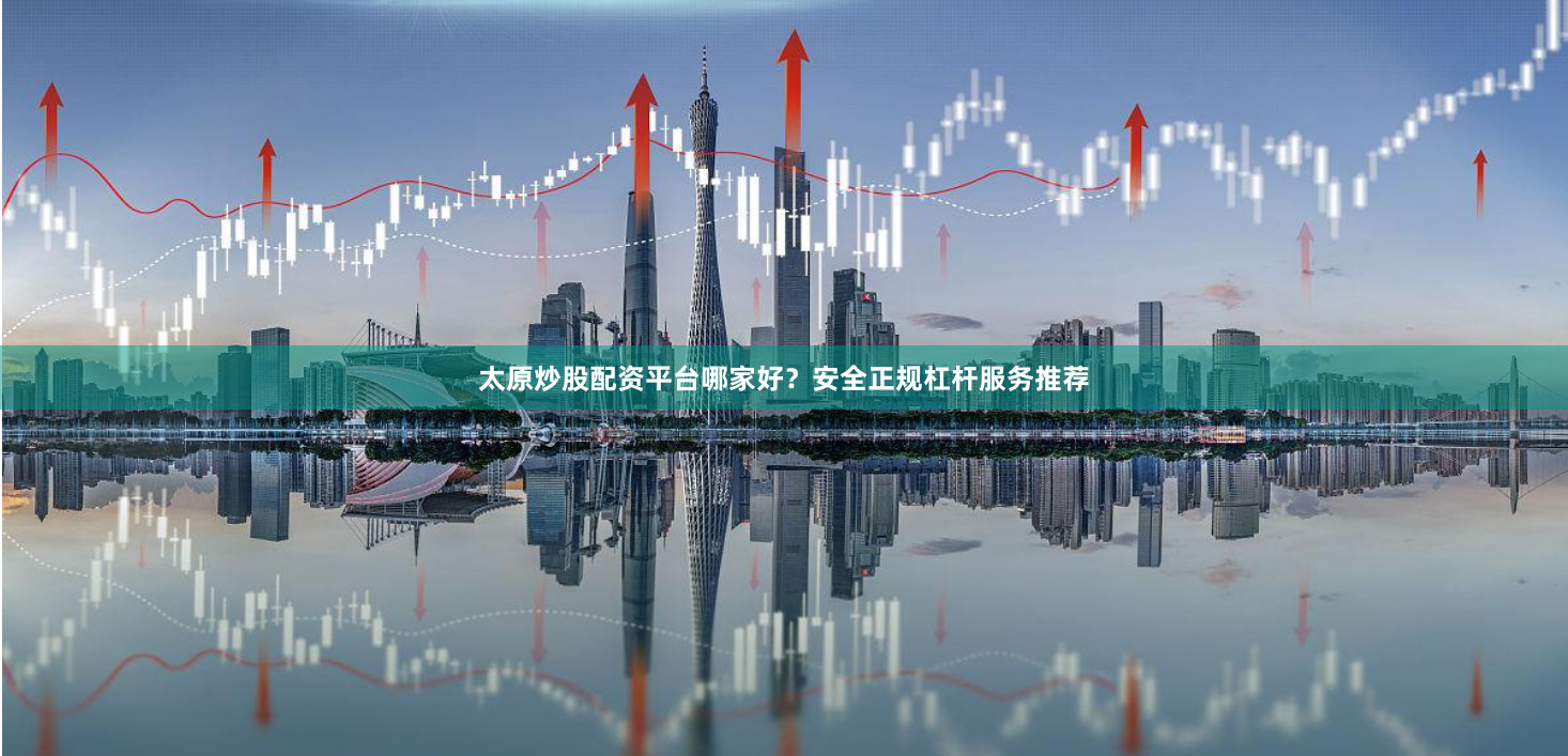 太原炒股配资平台哪家好？安全正规杠杆服务推荐