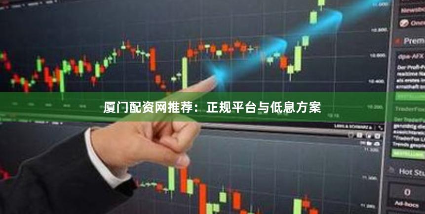 厦门配资网推荐：正规平台与低息方案