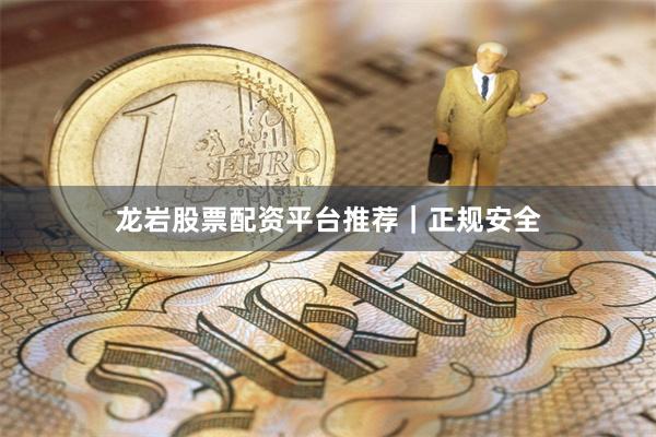 龙岩股票配资平台推荐｜正规安全