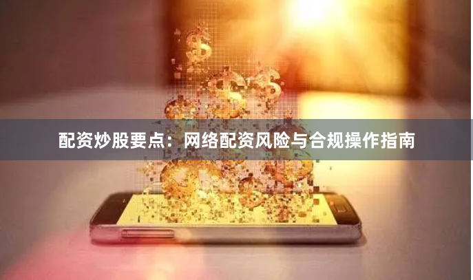 配资炒股要点:网络配资风险与合规操作指南