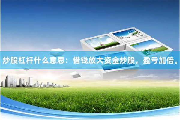 炒股杠杆什么意思：借钱放大资金炒股，盈亏加倍。