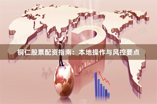 铜仁股票配资指南:本地操作与风控要点