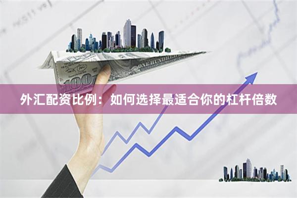 外汇配资比例：如何选择最适合你的杠杆倍数