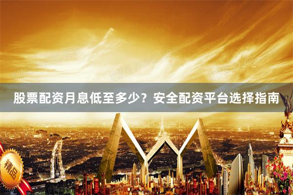 股票配资月息低至多少？安全配资平台选择指南