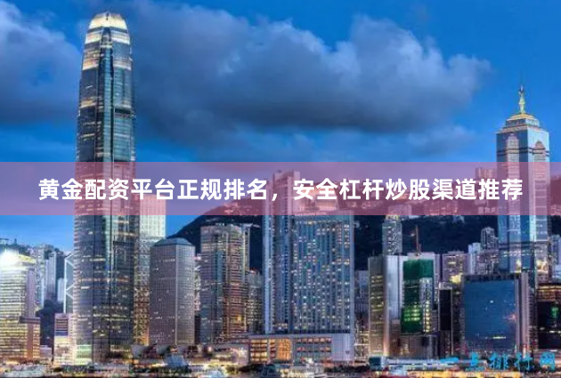 黄金配资平台正规排名，安全杠杆炒股渠道推荐