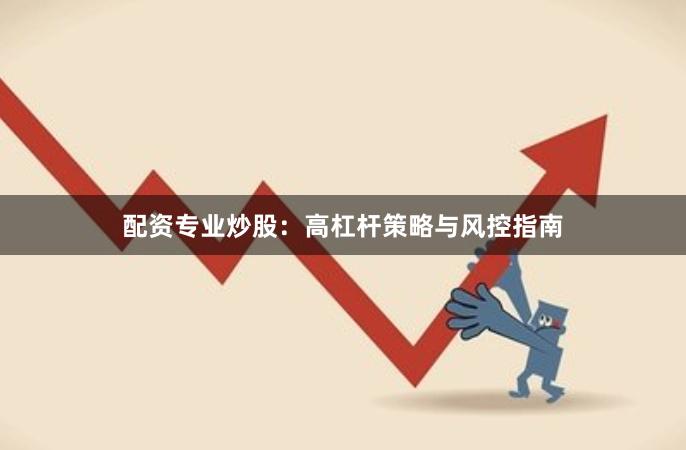 配资专业炒股：高杠杆策略与风控指南