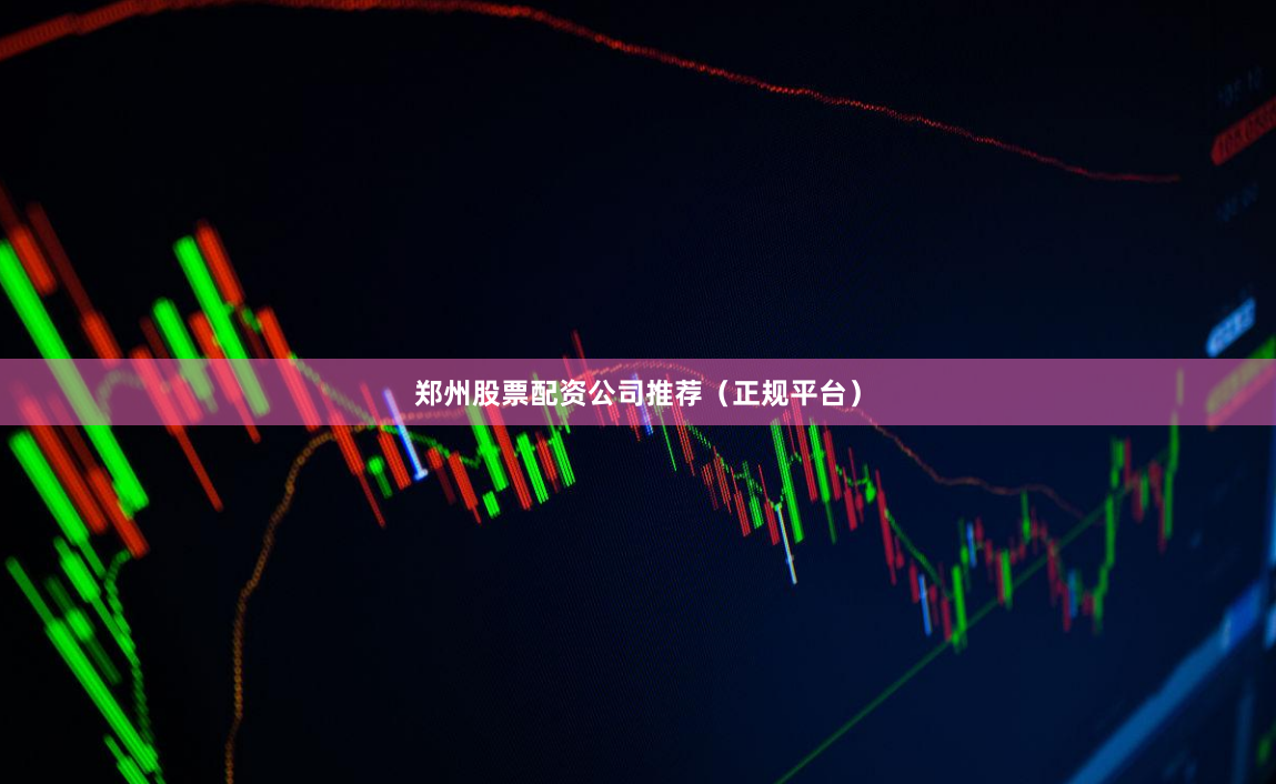 郑州股票配资公司推荐（正规平台）