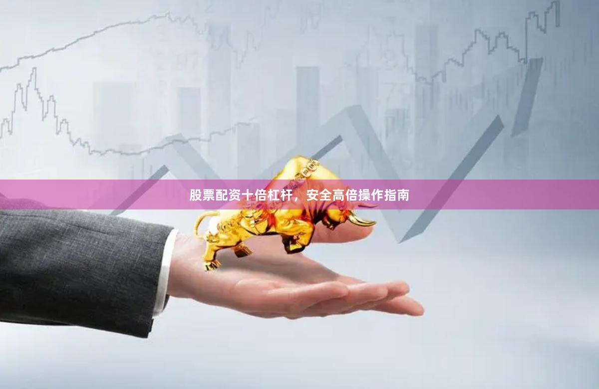 股票配资十倍杠杆，安全高倍操作指南
