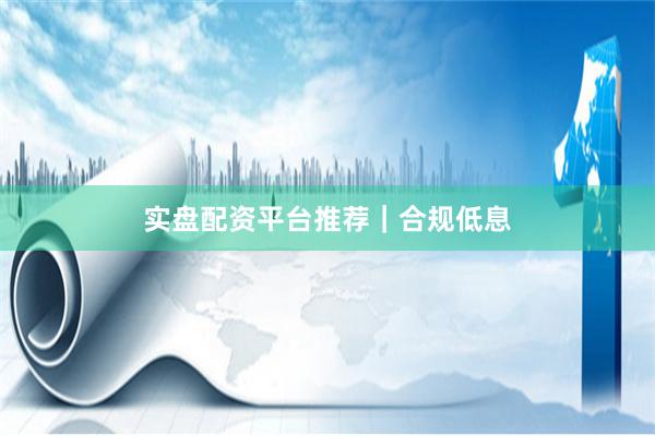 实盘配资平台推荐｜合规低息