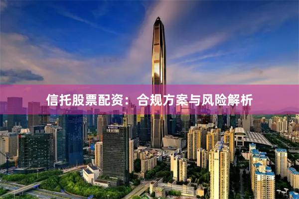 信托股票配资：合规方案与风险解析