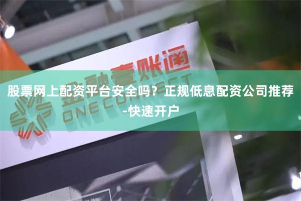 股票网上配资平台安全吗？正规低息配资公司推荐-快速开户