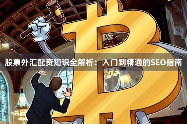 股票外汇配资知识全解析：入门到精通的SEO指南