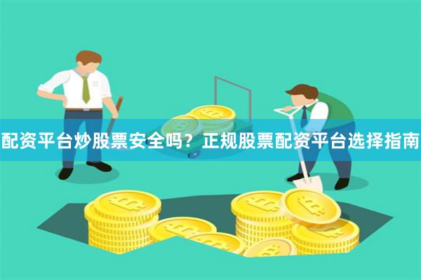 配资平台炒股票安全吗？正规股票配资平台选择指南