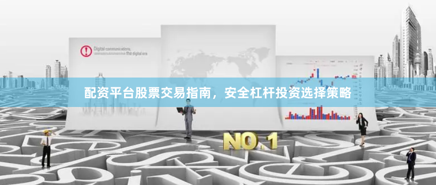 配资平台股票交易指南，安全杠杆投资选择策略
