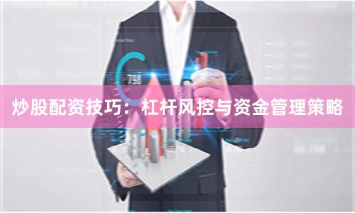 炒股配资技巧：杠杆风控与资金管理策略