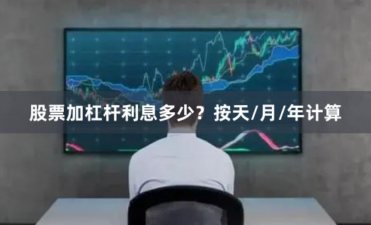 股票加杠杆利息多少？按天/月/年计算