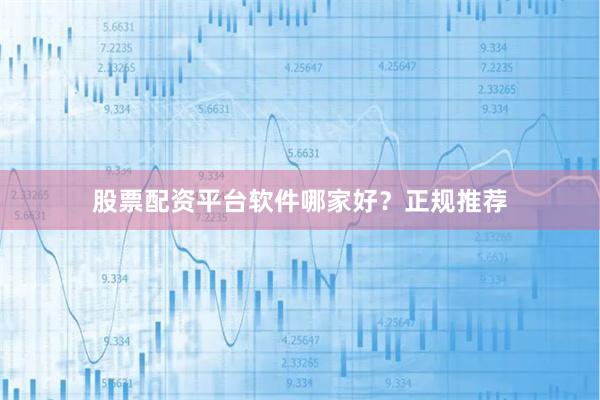 股票配资平台软件哪家好？正规推荐