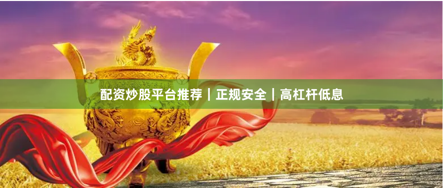 配资炒股平台推荐|正规安全|高杠杆低息